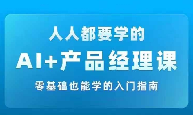 AI +产品经理实战项目必修课，从零到一教你学ai，零基础也能学的入门指南-揽颜居工坊
