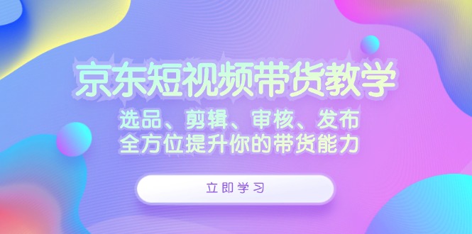 京东短视频带货教学：选品、剪辑、审核、发布，全方位提升你的带货能力-揽颜居工坊