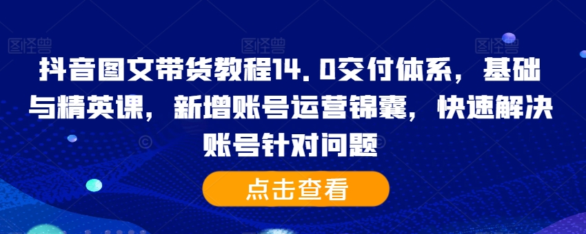 抖音图文带货教程14.0交付体系，基础与精英课，新增账号运营锦囊，快速解决账号针对问题-揽颜居工坊