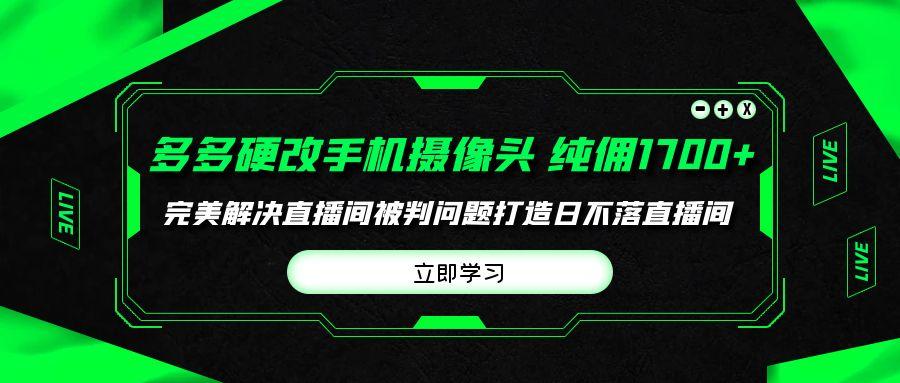 (9987期)多多硬改手机摄像头，单场带货纯佣1700+完美解决直播间被判问题，打造日…-揽颜居工坊