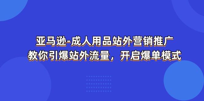 亚马逊-成人用品 站外营销推广  教你引爆站外流量，开启爆单模式-揽颜居工坊