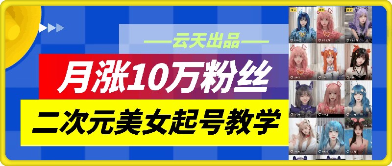云天二次元美女起号教学，月涨10万粉丝，不判搬运-揽颜居工坊