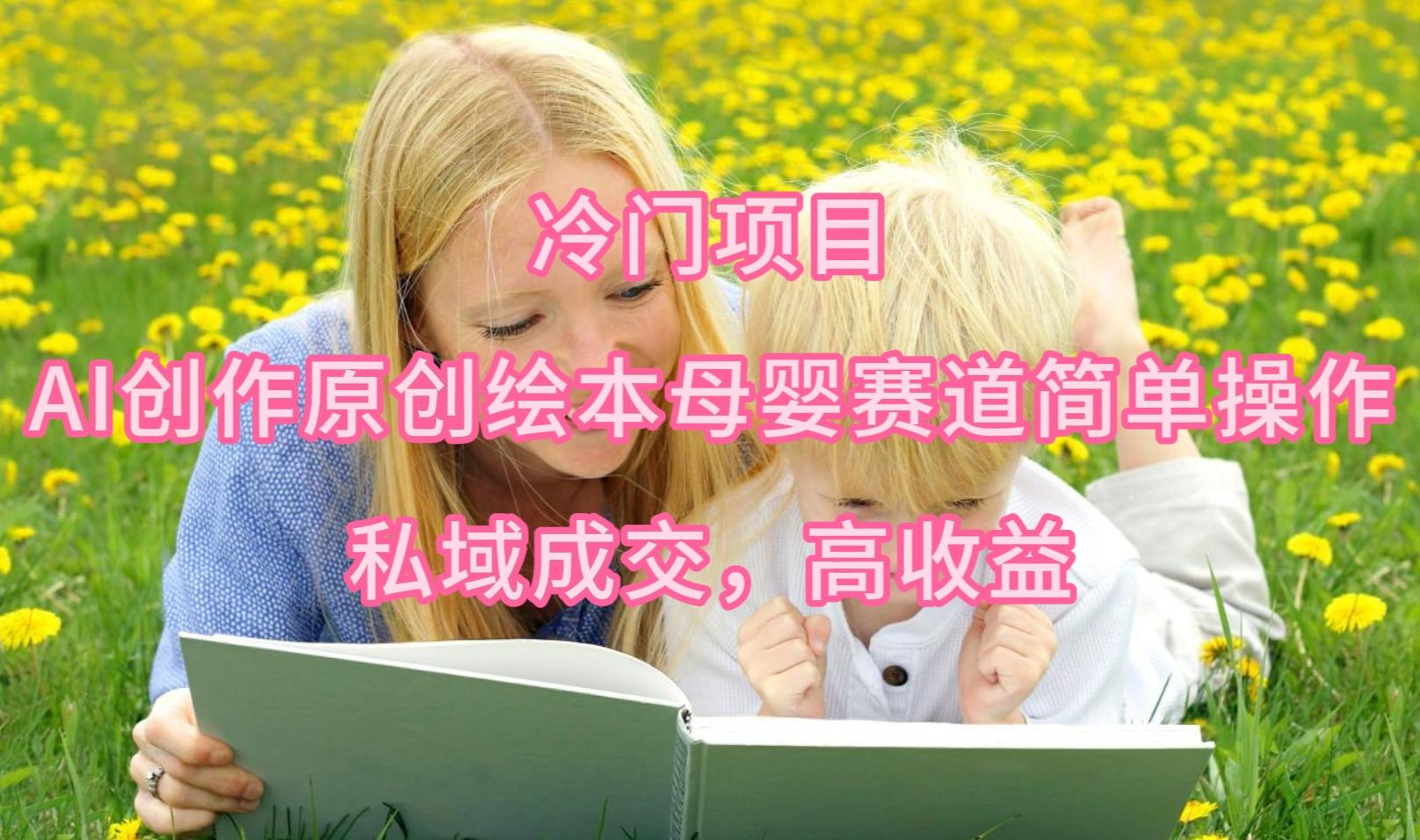 (9726期)冷门项目，AI创作原创绘本母婴赛道简单操作，私域成交，高收益-揽颜居工坊