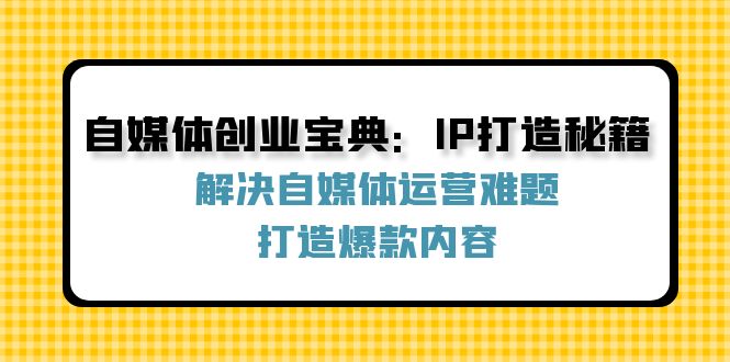 自媒体创业宝典：IP打造秘籍：解决自媒体运营难题，打造爆款内容-揽颜居工坊