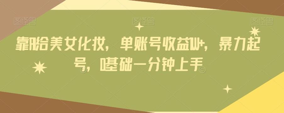 靠AI给美女化妆，单账号收益1W+，暴力起号，0基础一分钟上手-揽颜居工坊
