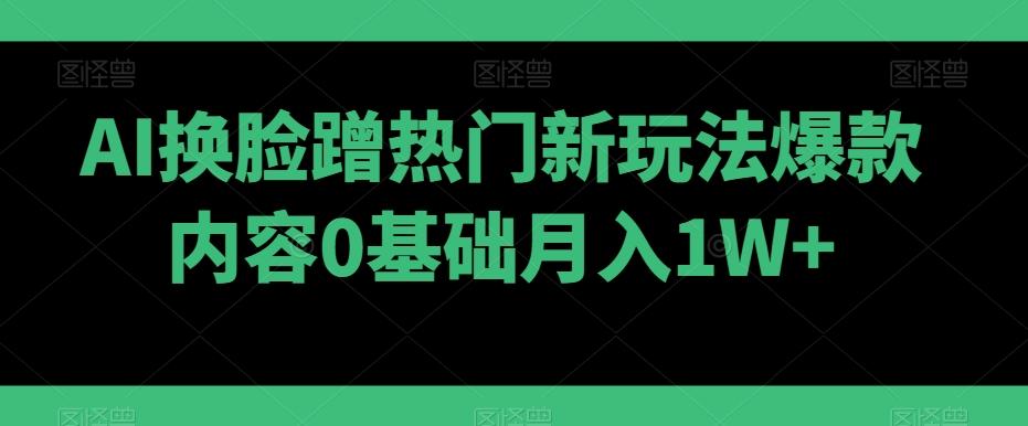 AI换脸蹭热门新玩法爆款内容0基础月入1W+-揽颜居工坊