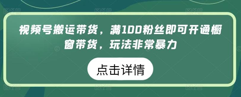 视频号搬运带货，满100粉丝即可开通橱窗带货，玩法非常暴力【揭秘】-揽颜居工坊