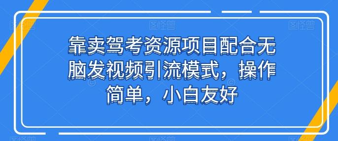 靠卖驾考资源项目配合无脑发视频引流模式，操作简单，小白友好【揭秘】-揽颜居工坊