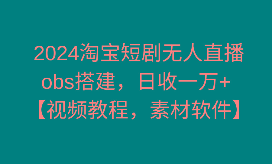 2024淘宝短剧无人直播3.0，obs搭建，日收一万+，【视频教程，附素材软件】-揽颜居工坊