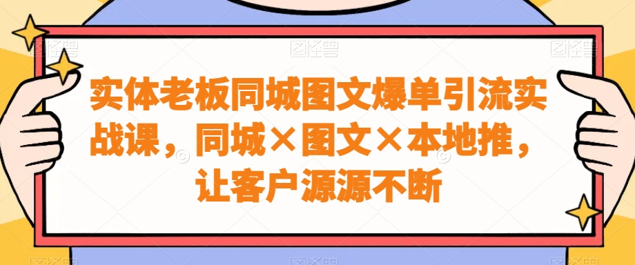 实体老板同城图文爆单引流实战课，同城×图文×本地推，让客户源源不断-揽颜居工坊