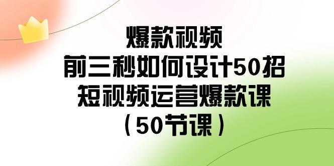 爆款视频前三秒如何设计50招:短视频运营爆款课(50节课)-揽颜居工坊
