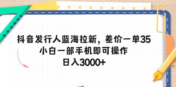 抖音发行人蓝海拉新，差价一单35，小白一部手机即可操作，日入3000+-揽颜居工坊