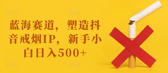 蓝海赛道，塑造抖音戒烟IP，新手小白日入500+【揭秘】-揽颜居工坊