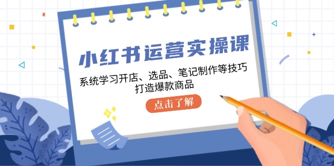小红书运营实操课，系统学习开店、选品、笔记制作等技巧，打造爆款商品-揽颜居工坊