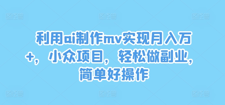利用ai制作mv实现月入万+，小众项目，轻松做副业，简单好操作【揭秘】-揽颜居工坊