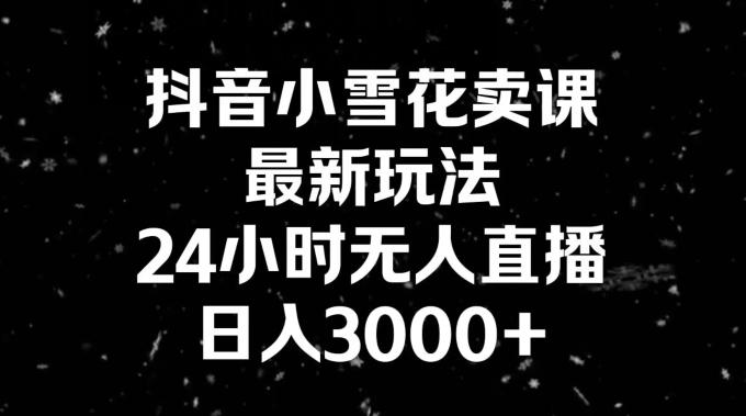 抖音小雪花卖课，24小时无人直播，日入3000+，小白也能轻松操作-揽颜居工坊