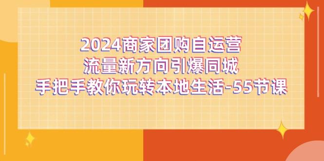 2024商家团购-自运营流量新方向引爆同城，手把手教你玩转本地生活-55节课-揽颜居工坊