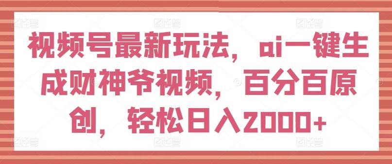视频号最新玩法，ai一键生成财神爷视频，百分百原创，轻松日入2000+【揭秘】-揽颜居工坊
