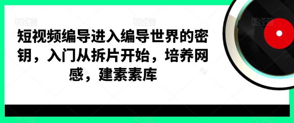 短视频编导进入编导世界的密钥，入门从拆片开始，培养网感，建素素库-揽颜居工坊