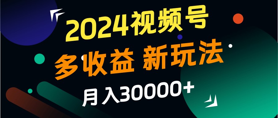 2024视频号多收益的新玩法，月入3w+，新手小白都能简单上手！-揽颜居工坊