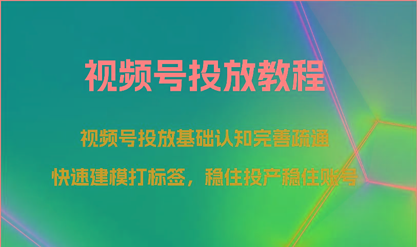 视频号投放教程-视频号投放基础认知完善疏通，快速建模打标签，稳住投产稳住账号-揽颜居工坊