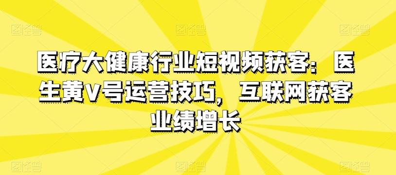 医疗大健康行业短视频获客：医生黄V号运营技巧，互联网获客业绩增长-揽颜居工坊
