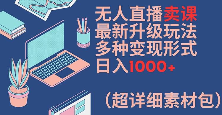 无人直播卖课最新升级玩法，多种变现形式，日入1000+(超详细素材包)【揭秘】-揽颜居工坊