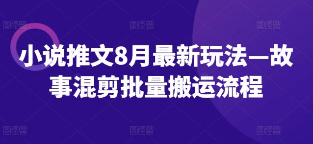 小说推文8月最新玩法—故事混剪批量搬运流程-揽颜居工坊
