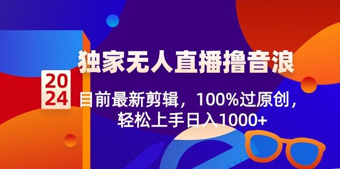 2024独家无人直播撸音浪，目前最新剪辑，100%过原创，轻松上手日入1000+-揽颜居工坊