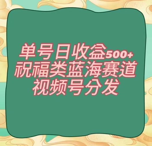 单号日收益500+、祝福类蓝海赛道、视频号分发【揭秘】-揽颜居工坊