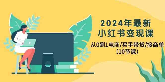 2024年最新小红书变现课,从0到1电商/买手带货/接商单(10节课)-揽颜居工坊
