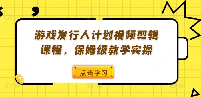 游戏发行人计划视频剪辑课程，保姆级教学实操-揽颜居工坊