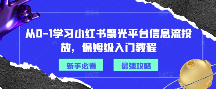 从0-1学习小红书聚光平台信息流投放，保姆级入门教程-揽颜居工坊