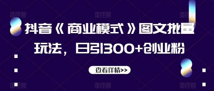 抖音《商业模式》图文批量玩法，日引300+创业粉【揭秘】-揽颜居工坊