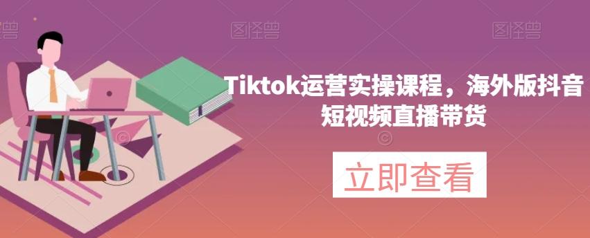 Tiktok运营实操课程，海外版抖音短视频直播带货-揽颜居工坊