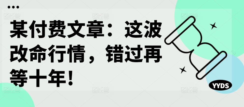 某付费文章：这波改命行情，错过再等十年!-揽颜居工坊