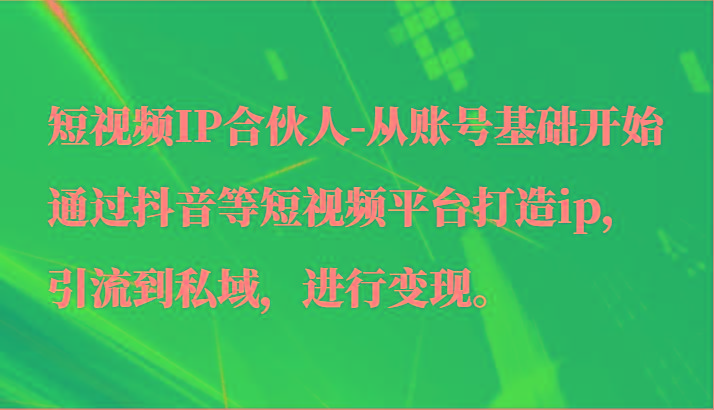 短视频IP合伙人-从账号基础开始通过抖音等短视频平台打造ip，引流到私域，进行变现。-揽颜居工坊