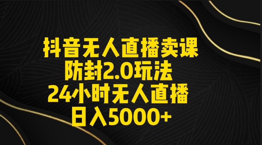 抖音无人直播卖课防封2.0玩法 打造日不落直播间 日入5000+附直播素材+音频-揽颜居工坊