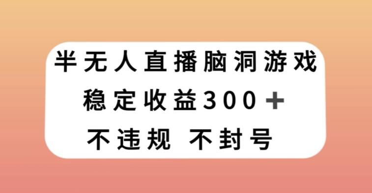 半无人直播脑洞小游戏，每天收入300+，保姆式教学小白轻松上手【揭秘】-揽颜居工坊