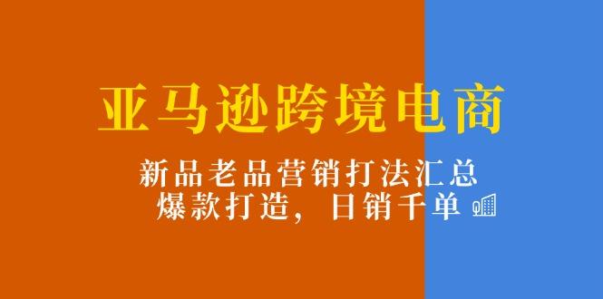 亚马逊跨境电商：新品老品营销打法汇总，爆款打造，日销千单-揽颜居工坊