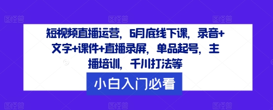 短视频直播运营，6月底线下课，录音+文字+课件+直播录屏，单品起号，主播培训，千川打法等-揽颜居工坊