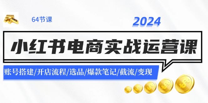 2024小红书电商实战运营课：账号搭建/开店流程/选品/爆款笔记/截流/变现-揽颜居工坊
