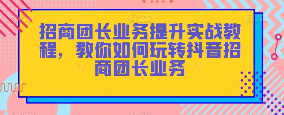 招商团长业务提升实战教程，教你如何玩转抖音招商团长业务-揽颜居工坊