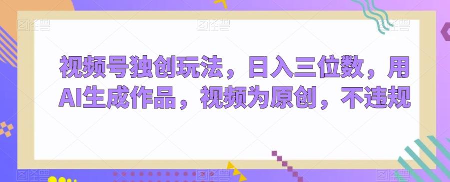 视频号独创玩法，日入三位数，用AI生成作品，视频为原创，不违规-揽颜居工坊