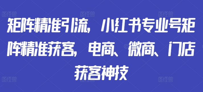 矩阵精准引流，小红书专业号矩阵精准获客，电商、微商、门店获客神技-揽颜居工坊