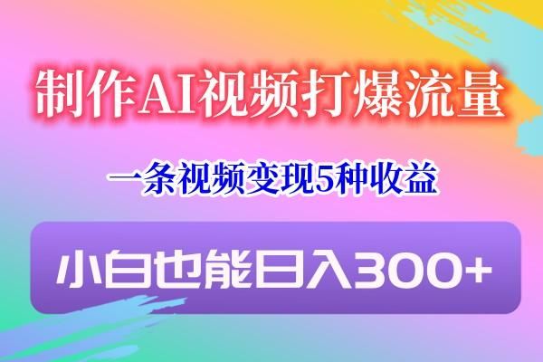 制作AI视频打爆流量,一条视频变现5种收益,小白也能日入300+-揽颜居工坊