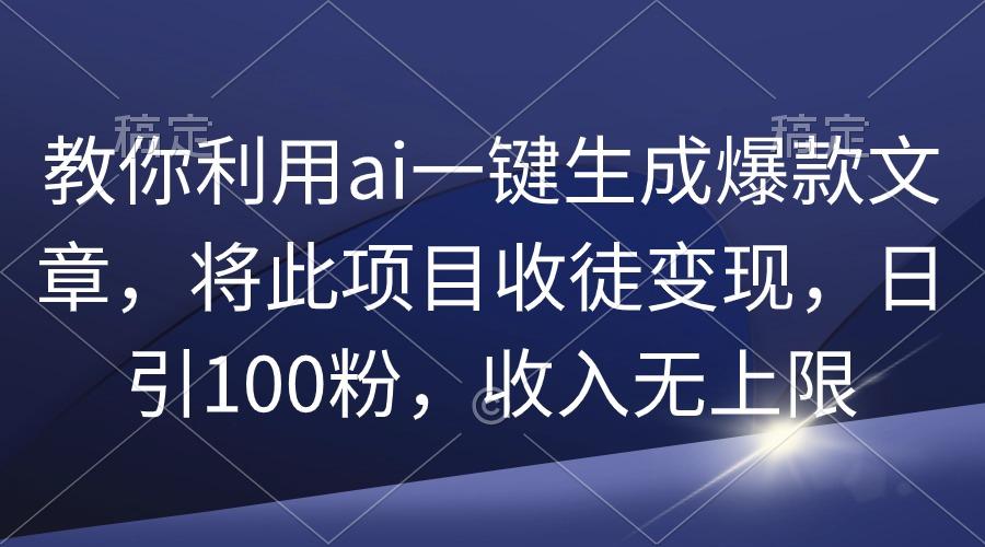 (9495期)教你利用ai一键生成爆款文章，将此项目收徒变现，日引100粉，收入无上限-揽颜居工坊
