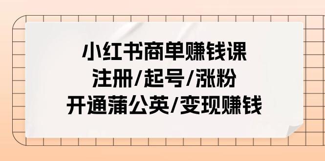 小红书商单赚钱课：注册/起号/涨粉/开通蒲公英/变现赚钱(25节课)-揽颜居工坊