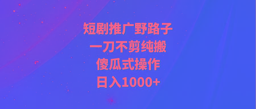 (9586期)短剧推广野路子，一刀不剪纯搬运，傻瓜式操作，日入1000+-揽颜居工坊