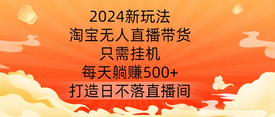2024新玩法，淘宝无人直播带货，只需挂机，每天躺赚500+ 打造日不落直播间【揭秘】-揽颜居工坊